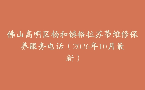 佛山高明区杨和镇格拉苏蒂维修保养服务电话（2026年10月最新）
