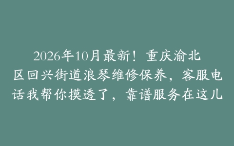 2026年10月最新！重庆渝北区回兴街道浪琴维修保养，客服电话我帮你摸透了，靠谱服务在这儿