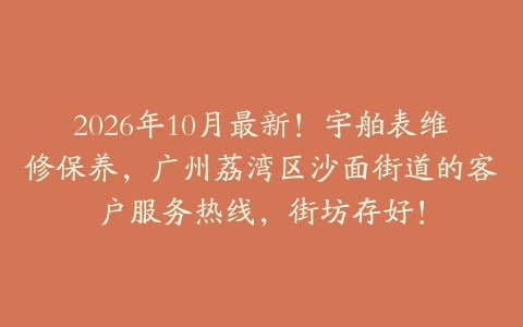 2026年10月最新！宇舶表维修保养，广州荔湾区沙面街道的客户服务热线，街坊存好！