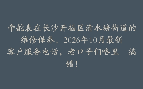帝舵表在长沙开福区清水塘街道的维修保养，2026年10月最新客户服务电话，老口子们咯里冇搞错！