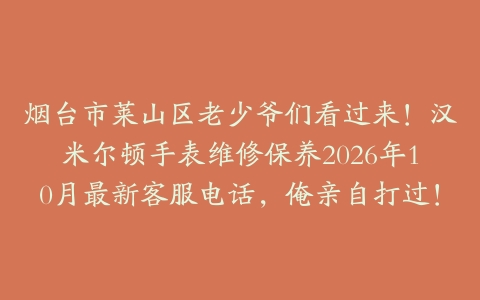 烟台市莱山区老少爷们看过来！汉米尔顿手表维修保养2026年10月最新客服电话，俺亲自打过！