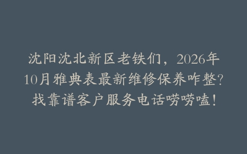 沈阳沈北新区老铁们，2026年10月雅典表最新维修保养咋整？找靠谱客户服务电话唠唠嗑！