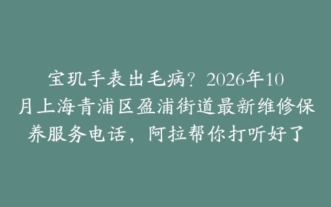 宝玑手表出毛病？2026年10月上海青浦区盈浦街道最新维修保养服务电话，阿拉帮你打听好了