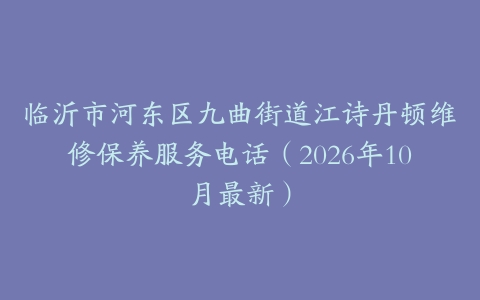 临沂市河东区九曲街道江诗丹顿维修保养服务电话（2026年10月最新）