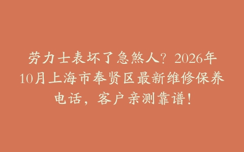 劳力士表坏了急煞人？2026年10月上海市奉贤区最新维修保养电话，客户亲测靠谱！