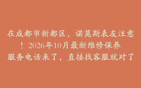 在成都市新都区，诺莫斯表友注意！2026年10月最新维修保养服务电话来了，直接找客服就对了