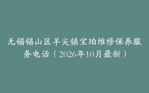无锡锡山区羊尖镇宝珀维修保养服务电话（2026年10月最新）