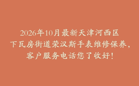 2026年10月最新天津河西区下瓦房街道荣汉斯手表维修保养，客户服务电话您了收好！