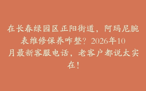 在长春绿园区正阳街道，阿玛尼腕表维修保养咋整？2026年10月最新客服电话，老客户都说太实在！