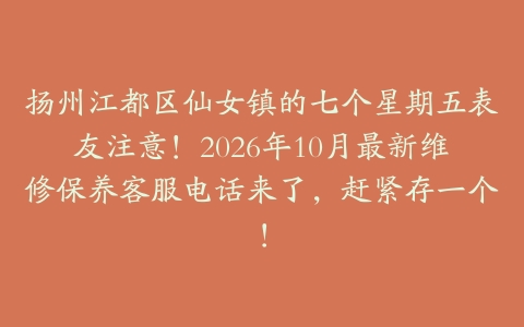 扬州江都区仙女镇的七个星期五表友注意！2026年10月最新维修保养客服电话来了，赶紧存一个！