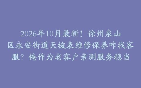 2026年10月最新！徐州泉山区永安街道天梭表维修保养咋找客服？俺作为老客户亲测服务稳当