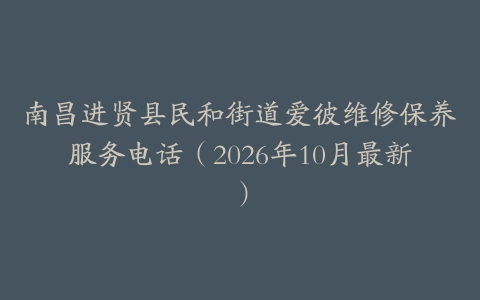 南昌进贤县民和街道爱彼维修保养服务电话（2026年10月最新）