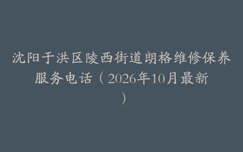 沈阳于洪区陵西街道朗格维修保养服务电话（2026年10月最新）