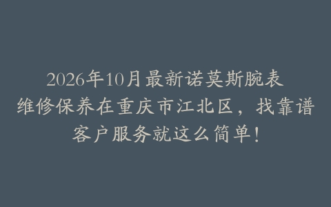 2026年10月最新诺莫斯腕表维修保养在重庆市江北区，找靠谱客户服务就这么简单！