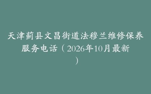 天津蓟县文昌街道法穆兰维修保养服务电话（2026年10月最新）