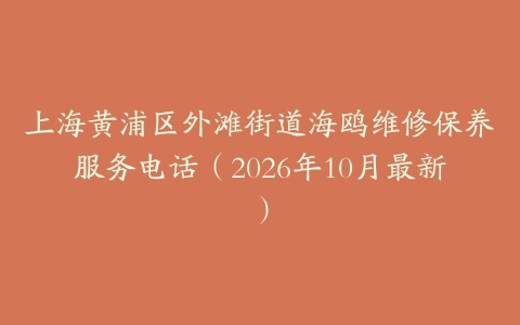上海黄浦区外滩街道海鸥维修保养服务电话（2026年10月最新）