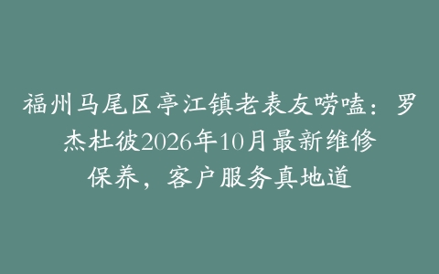 福州马尾区亭江镇老表友唠嗑：罗杰杜彼2026年10月最新维修保养，客户服务真地道