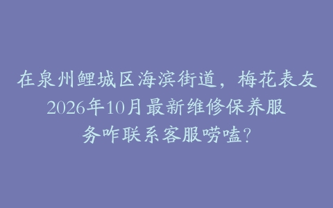 在泉州鲤城区海滨街道，梅花表友2026年10月最新维修保养服务咋联系客服唠嗑？