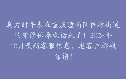 真力时手表在重庆潼南区桂林街道的维修保养电话来了！2026年10月最新客服信息，老客户都喊靠谱！