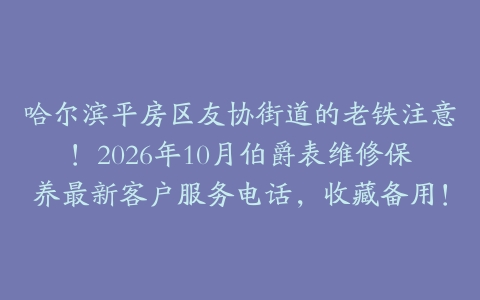 哈尔滨平房区友协街道的老铁注意！2026年10月伯爵表维修保养最新客户服务电话，收藏备用！