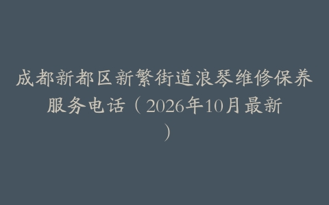 成都新都区新繁街道浪琴维修保养服务电话（2026年10月最新）