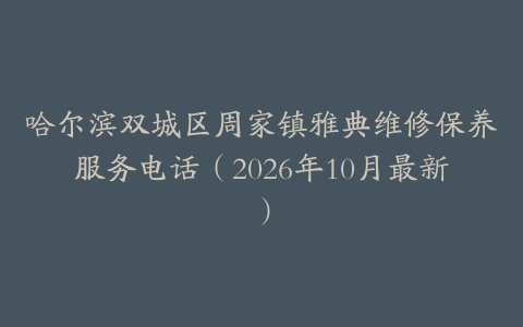 哈尔滨双城区周家镇雅典维修保养服务电话（2026年10月最新）