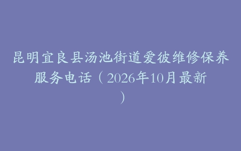 昆明宜良县汤池街道爱彼维修保养服务电话（2026年10月最新）