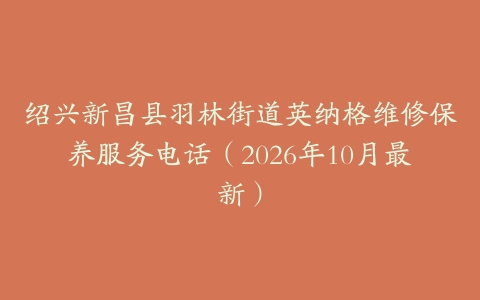 绍兴新昌县羽林街道英纳格维修保养服务电话（2026年10月最新）