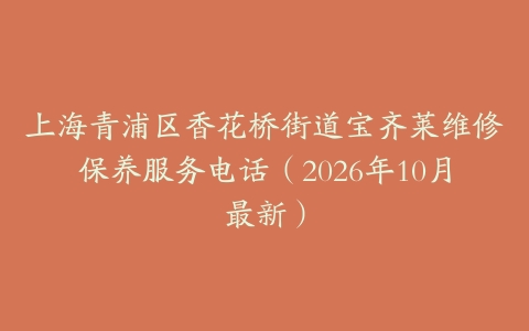 上海青浦区香花桥街道宝齐莱维修保养服务电话（2026年10月最新）