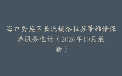 海口秀英区长流镇格拉苏蒂维修保养服务电话（2026年10月最新）