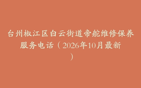 台州椒江区白云街道帝舵维修保养服务电话（2026年10月最新）