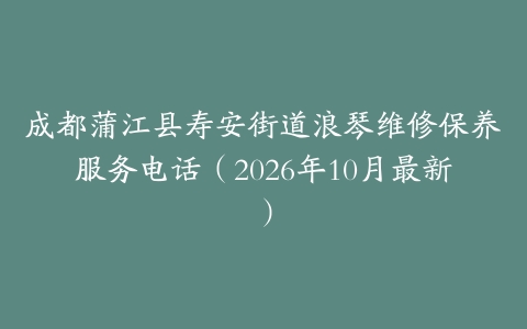 成都蒲江县寿安街道浪琴维修保养服务电话（2026年10月最新）