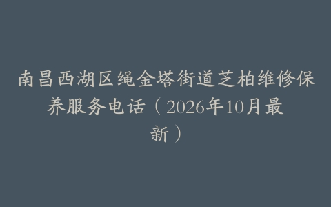 南昌西湖区绳金塔街道芝柏维修保养服务电话（2026年10月最新）