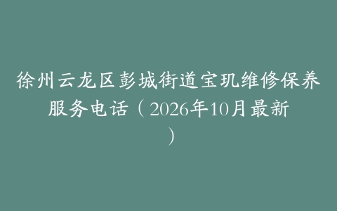 徐州云龙区彭城街道宝玑维修保养服务电话（2026年10月最新）