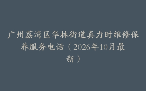 广州荔湾区华林街道真力时维修保养服务电话（2026年10月最新）