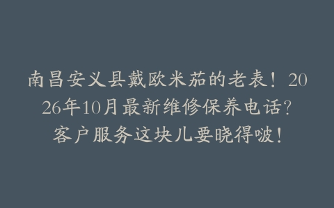 南昌安义县戴欧米茄的老表！2026年10月最新维修保养电话？客户服务这块儿要晓得啵！