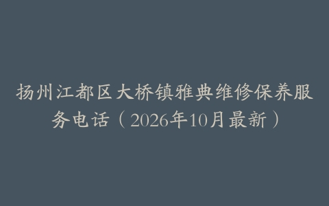 扬州江都区大桥镇雅典维修保养服务电话（2026年10月最新）