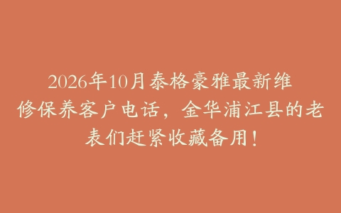 2026年10月泰格豪雅最新维修保养客户电话，金华浦江县的老表们赶紧收藏备用！