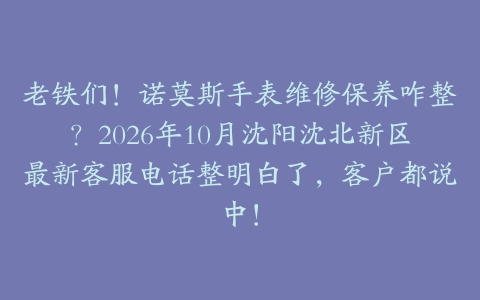老铁们！诺莫斯手表维修保养咋整？2026年10月沈阳沈北新区最新客服电话整明白了，客户都说中！