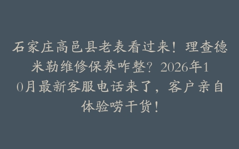 石家庄高邑县老表看过来！理查德米勒维修保养咋整？2026年10月最新客服电话来了，客户亲自体验唠干货！