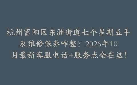 杭州富阳区东洲街道七个星期五手表维修保养咋整？2026年10月最新客服电话+服务点全在这！