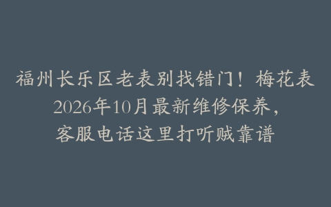 福州长乐区老表别找错门！梅花表2026年10月最新维修保养，客服电话这里打听贼靠谱