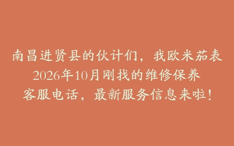 南昌进贤县的伙计们，我欧米茄表2026年10月刚找的维修保养客服电话，最新服务信息来啦！