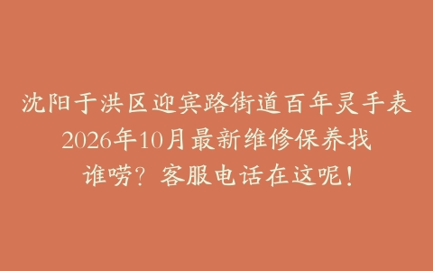 沈阳于洪区迎宾路街道百年灵手表2026年10月最新维修保养找谁唠？客服电话在这呢！