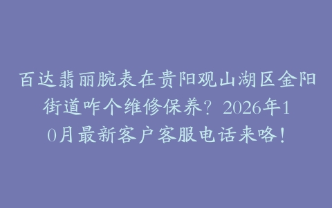 百达翡丽腕表在贵阳观山湖区金阳街道咋个维修保养？2026年10月最新客户客服电话来咯！