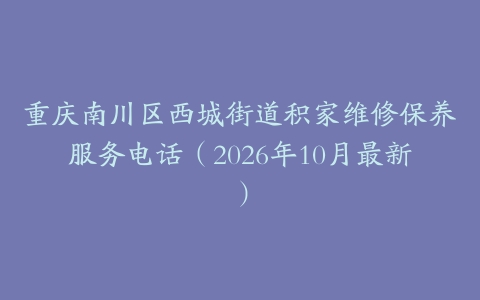重庆南川区西城街道积家维修保养服务电话（2026年10月最新）