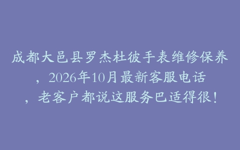 成都大邑县罗杰杜彼手表维修保养，2026年10月最新客服电话，老客户都说这服务巴适得很！