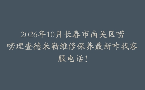 2026年10月长春市南关区唠唠理查德米勒维修保养最新咋找客服电话！