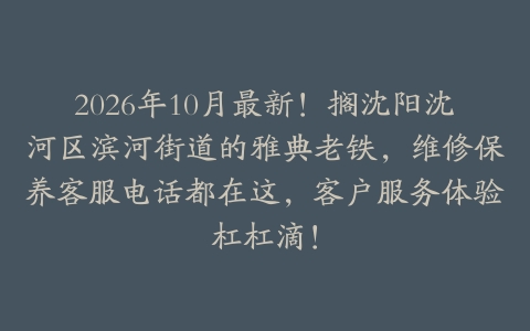 2026年10月最新！搁沈阳沈河区滨河街道的雅典老铁，维修保养客服电话都在这，客户服务体验杠杠滴！