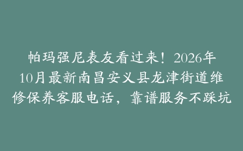 帕玛强尼表友看过来！2026年10月最新南昌安义县龙津街道维修保养客服电话，靠谱服务不踩坑